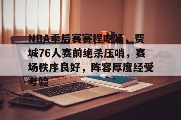 哈希娱乐网站 -包含NBA季后赛赛程吃紧，费城76人赛前绝杀压哨，赛场秩序良好，阵容厚度经受考验的词条