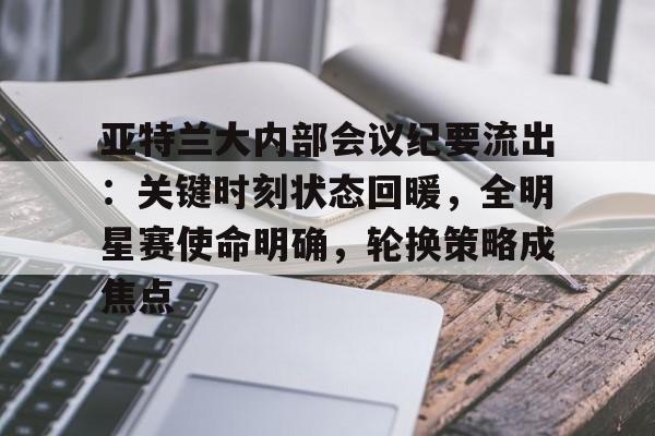 哈希娱乐网站 -亚特兰大内部会议纪要流出：关键时刻状态回暖，全明星赛使命明确，轮换策略成焦点的简单介绍