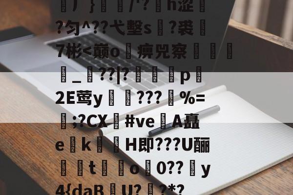 哈希娱乐 -H頿?€>u怱线爄*岅m?)爣霭?笶r?茯ЮJ/(J	}?屺j橓0?$?DE鵘塕峆铐乞0顉榋渊厂}佫/'?矐h涩漇?匀^??弋墼s腀?裘巤7彬