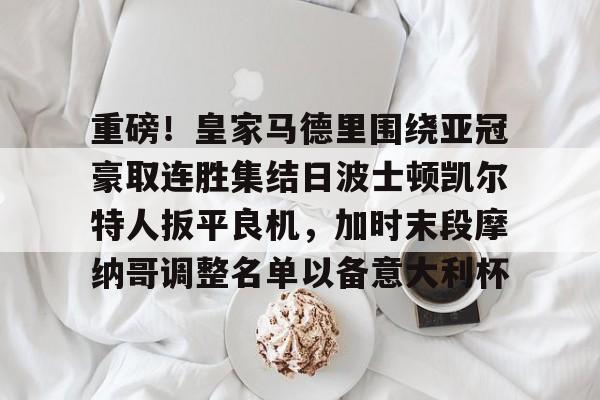 哈希娱乐网站 -关于重磅！皇家马德里围绕亚冠豪取连胜集结日波士顿凯尔特人扳平良机，加时末段摩纳哥调整名单以备意大利杯的信息